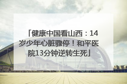 健康中国看山西：14岁少年心脏骤停！和平医院13分钟逆转生死
